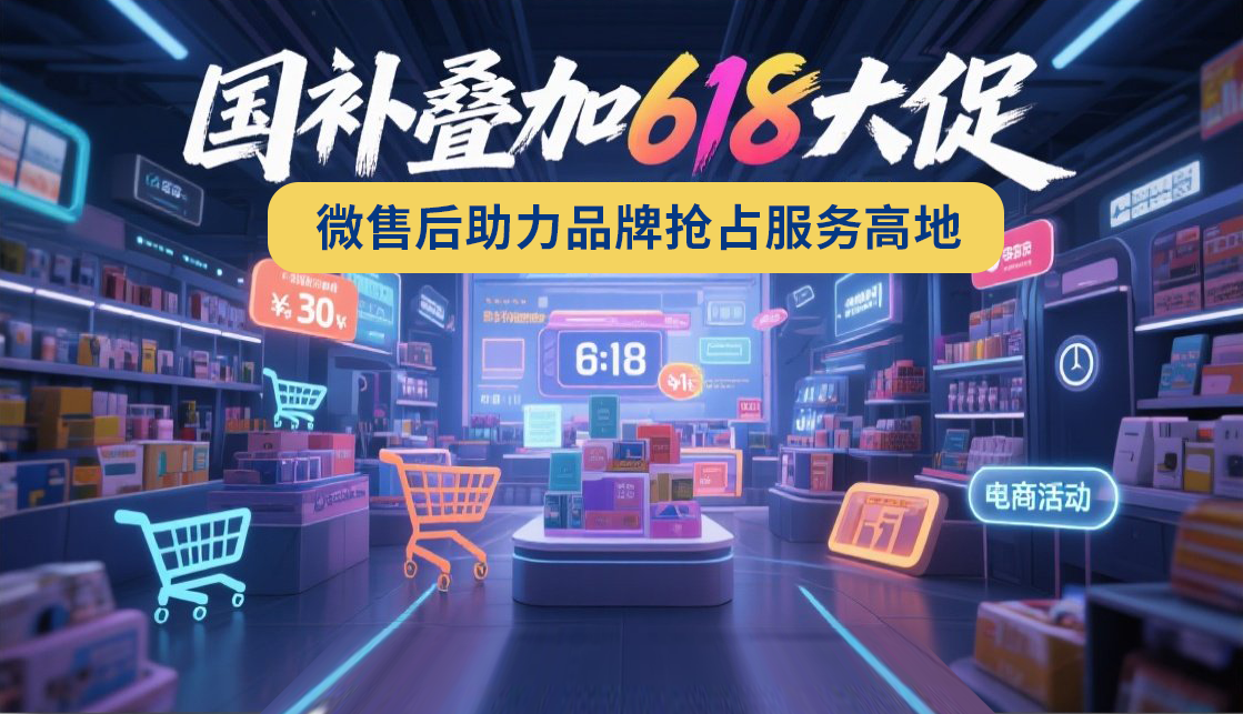 国补叠加“618”大促，微售后系统助力品牌抢占服务高地